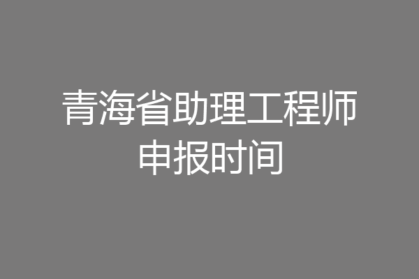 青海省助理工程师申报时间
