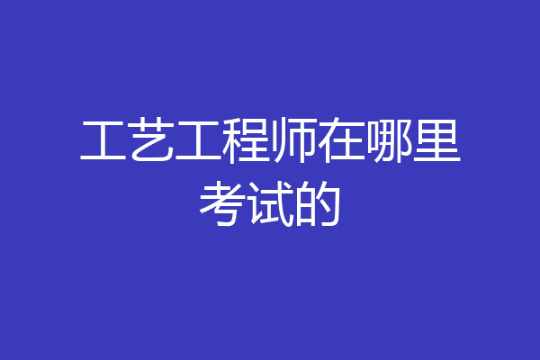工艺工程师在哪里考试的
