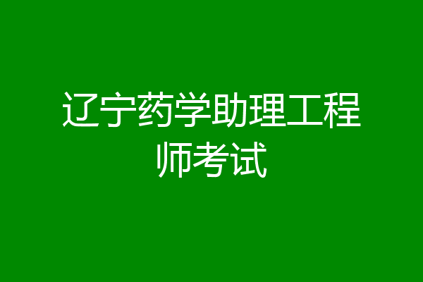辽宁药学助理工程师考试