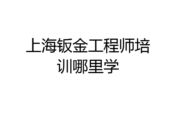 上海钣金工程师培训哪里学