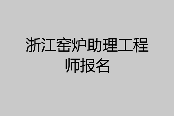 浙江窑炉助理工程师报名