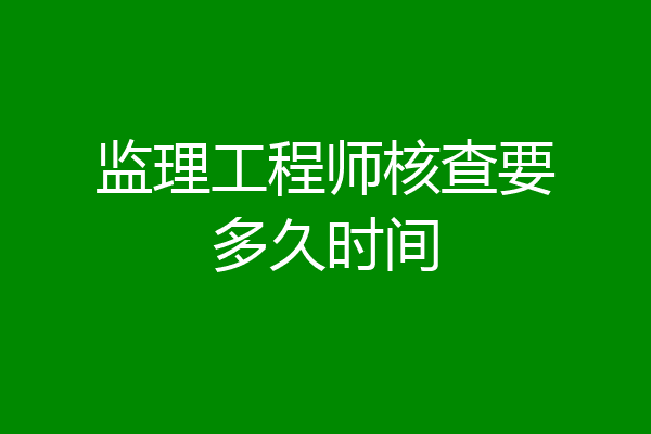 监理工程师核查要多久时间