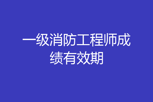 一级消防工程师成绩有效期