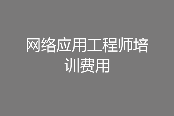 网络应用工程师培训费用