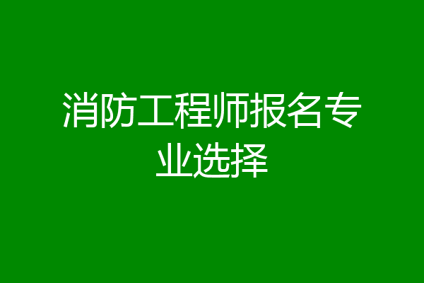 消防工程师报名专业选择