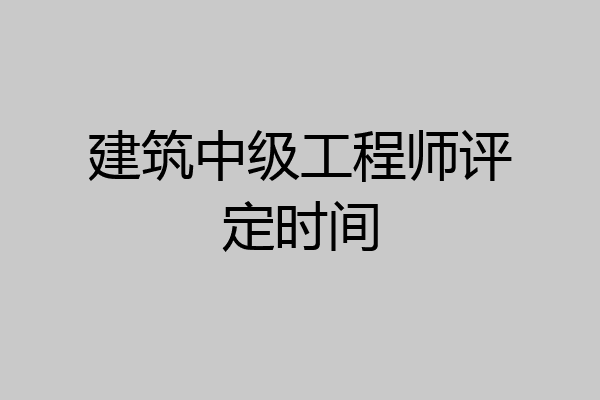 建筑中级工程师评定时间