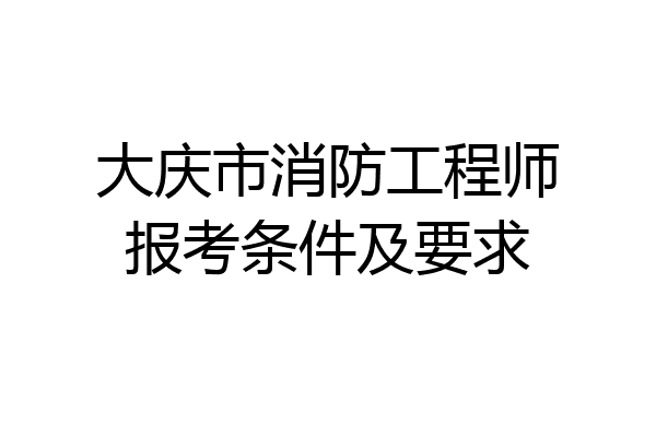 大庆市消防工程师报考条件及要求