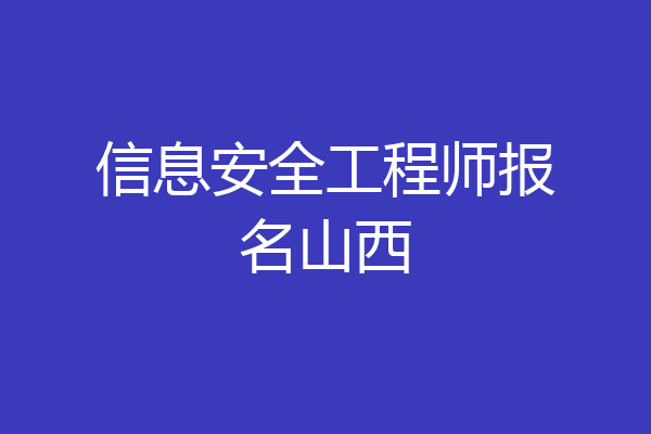 信息安全工程师报名山西