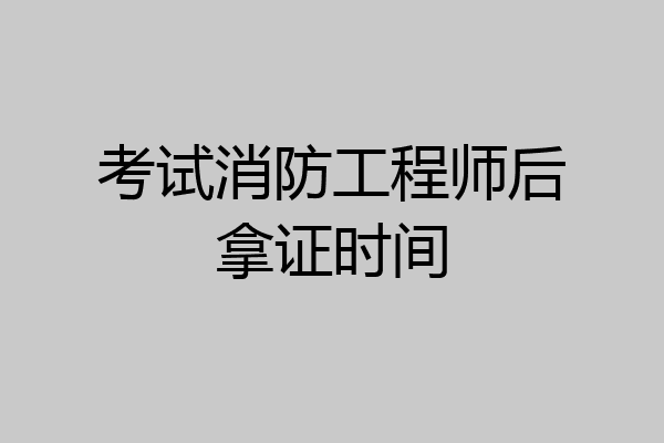 考试消防工程师后拿证时间