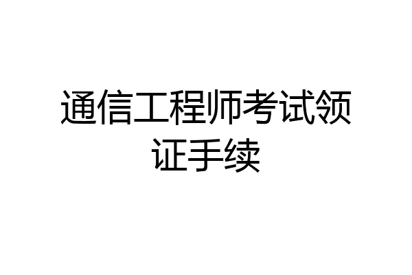 通信工程师考试领证手续