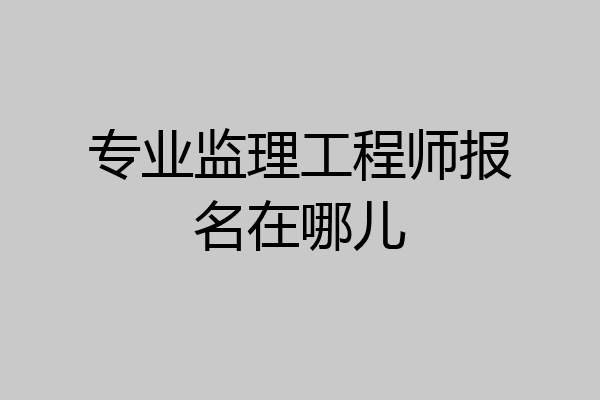 专业监理工程师报名在哪儿