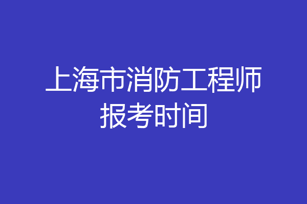 上海市消防工程师报考时间