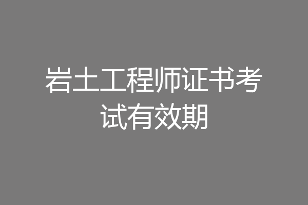 岩土工程师证书考试有效期