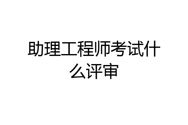 助理工程师考试什么评审