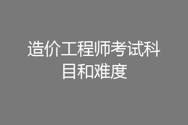 造价工程师考试科目和难度
