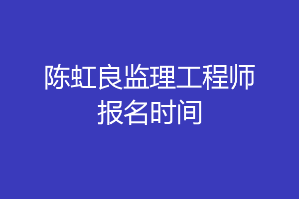 陈虹良监理工程师报名时间