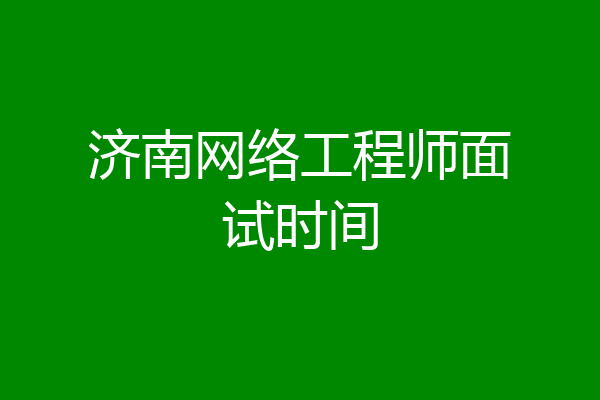济南网络工程师面试时间