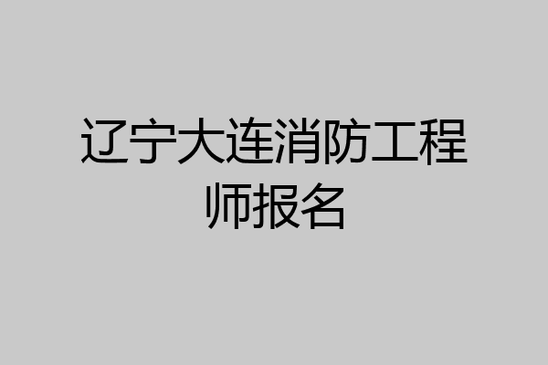 辽宁大连消防工程师报名