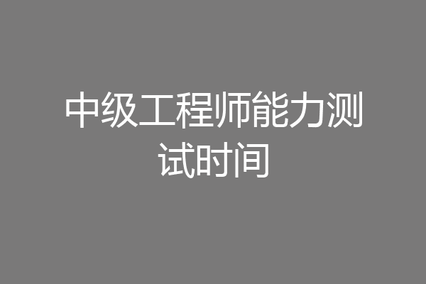 中级工程师能力测试时间