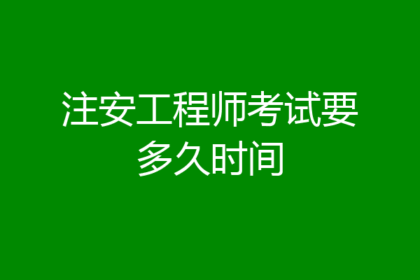 注安工程师考试要多久时间