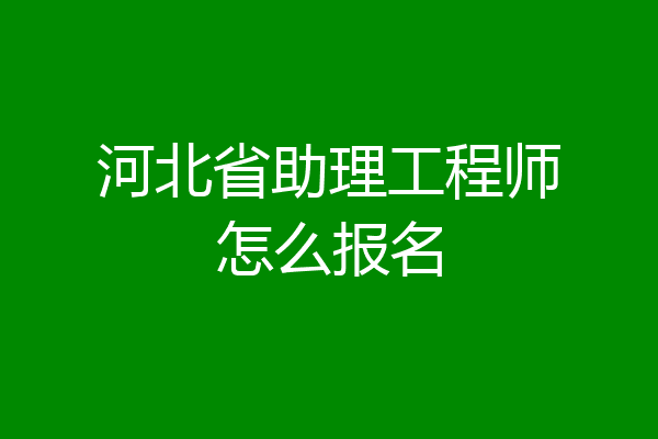 河北省助理工程师怎么报名