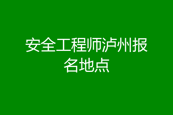 安全工程师泸州报名地点