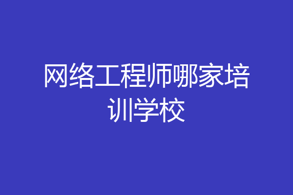 网络工程师哪家培训学校
