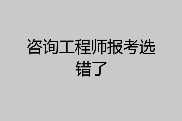 咨询工程师报考选错了