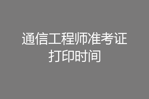 通信工程师准考证打印时间
