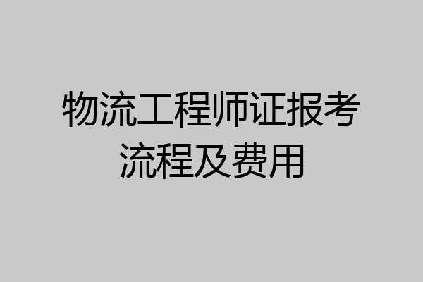 物流工程师证报考流程及费用