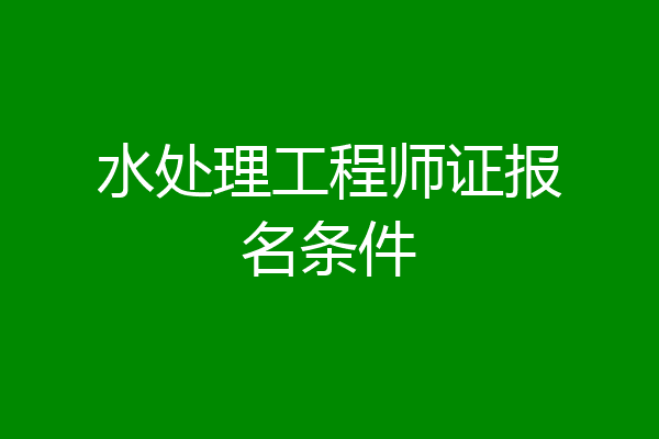 水处理工程师证报名条件