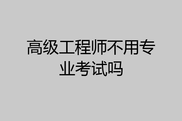 高级工程师不用专业考试吗