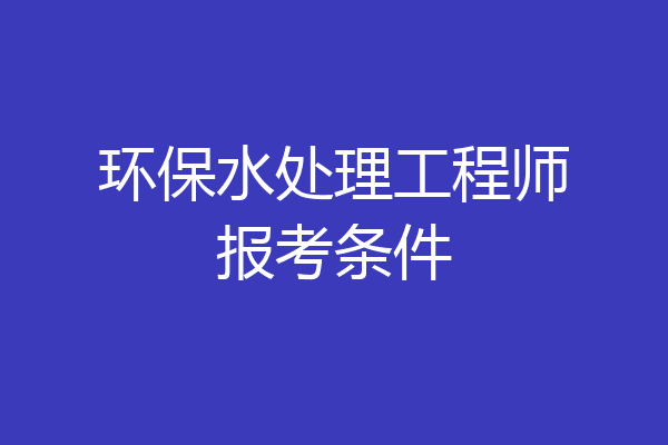 环保水处理工程师报考条件