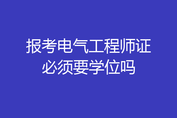 报考电气工程师证必须要学位吗