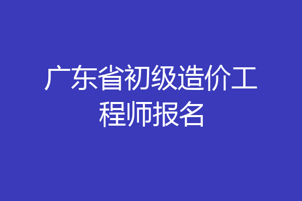 广东省初级造价工程师报名