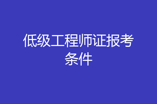 低级工程师证报考条件