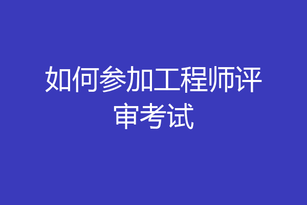 如何参加工程师评审考试