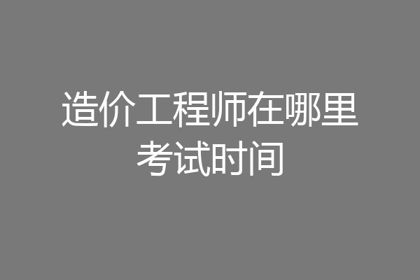 造价工程师在哪里考试时间