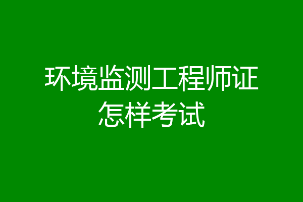 环境监测工程师证怎样考试