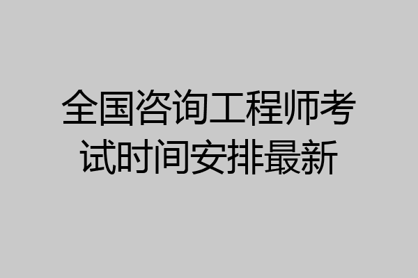 全国咨询工程师考试时间安排最新