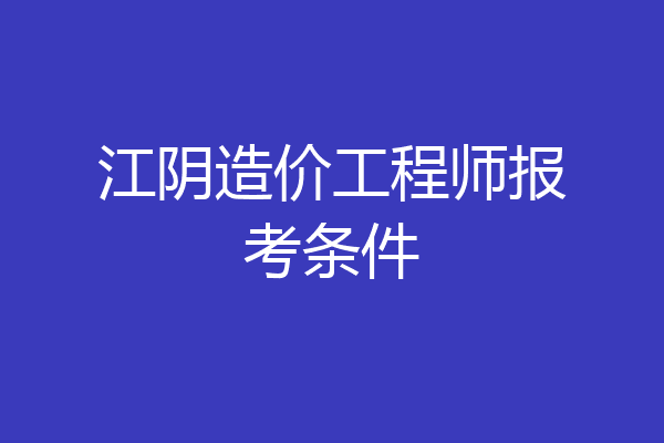 江阴造价工程师报考条件