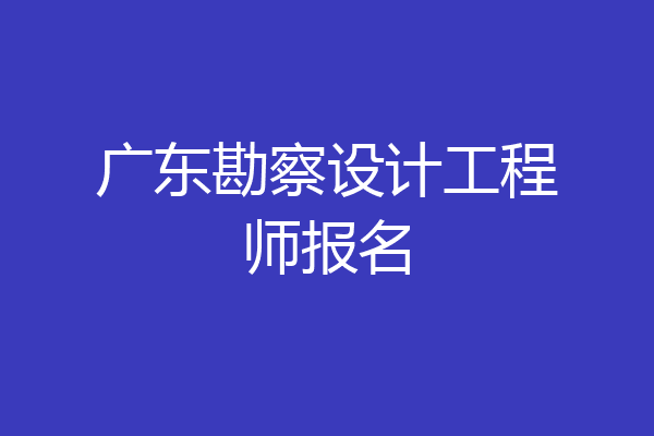 广东勘察设计工程师报名