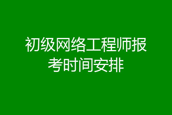初级网络工程师报考时间安排