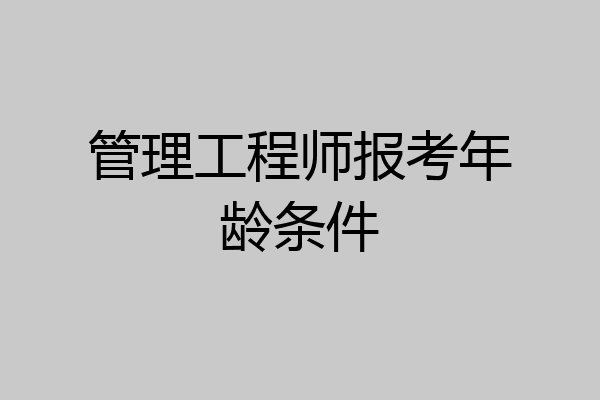 管理工程师报考年龄条件