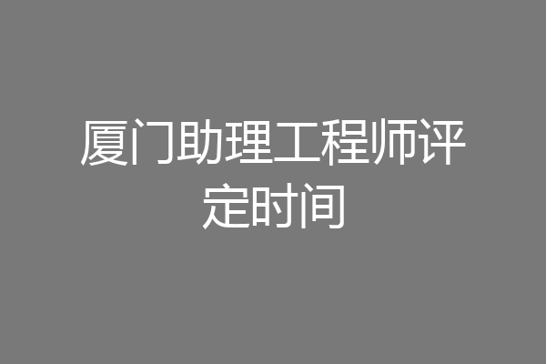 厦门助理工程师评定时间