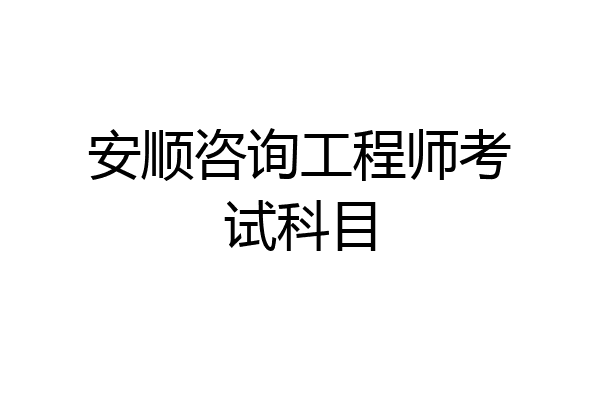 安顺咨询工程师考试科目