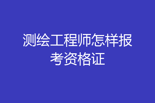 测绘工程师怎样报考资格证