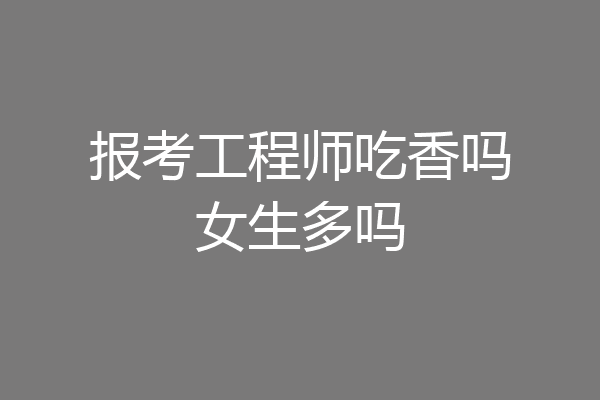报考工程师吃香吗女生多吗