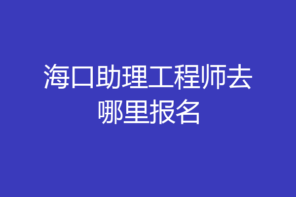 海口助理工程师去哪里报名