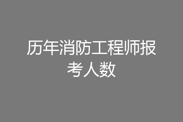 历年消防工程师报考人数